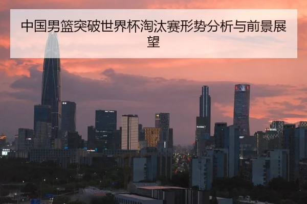 中国男篮突破世界杯淘汰赛形势分析与前景展望
