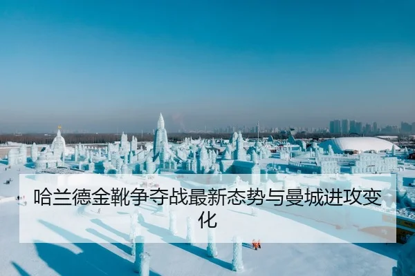哈兰德金靴争夺战最新态势与曼城进攻变化